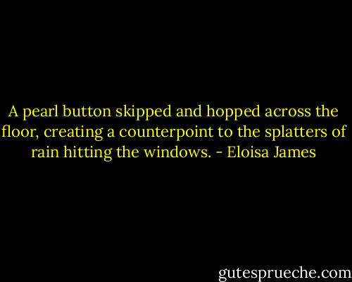 A pearl button skipped and hopped across the floor, creating a counterpoint to the splatters of rain hitting the windows. - Eloisa James