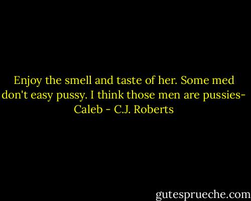 Enjoy the smell and taste of her. Some med don't easy pussy. I think those men are pussies- Caleb - C.J. Roberts