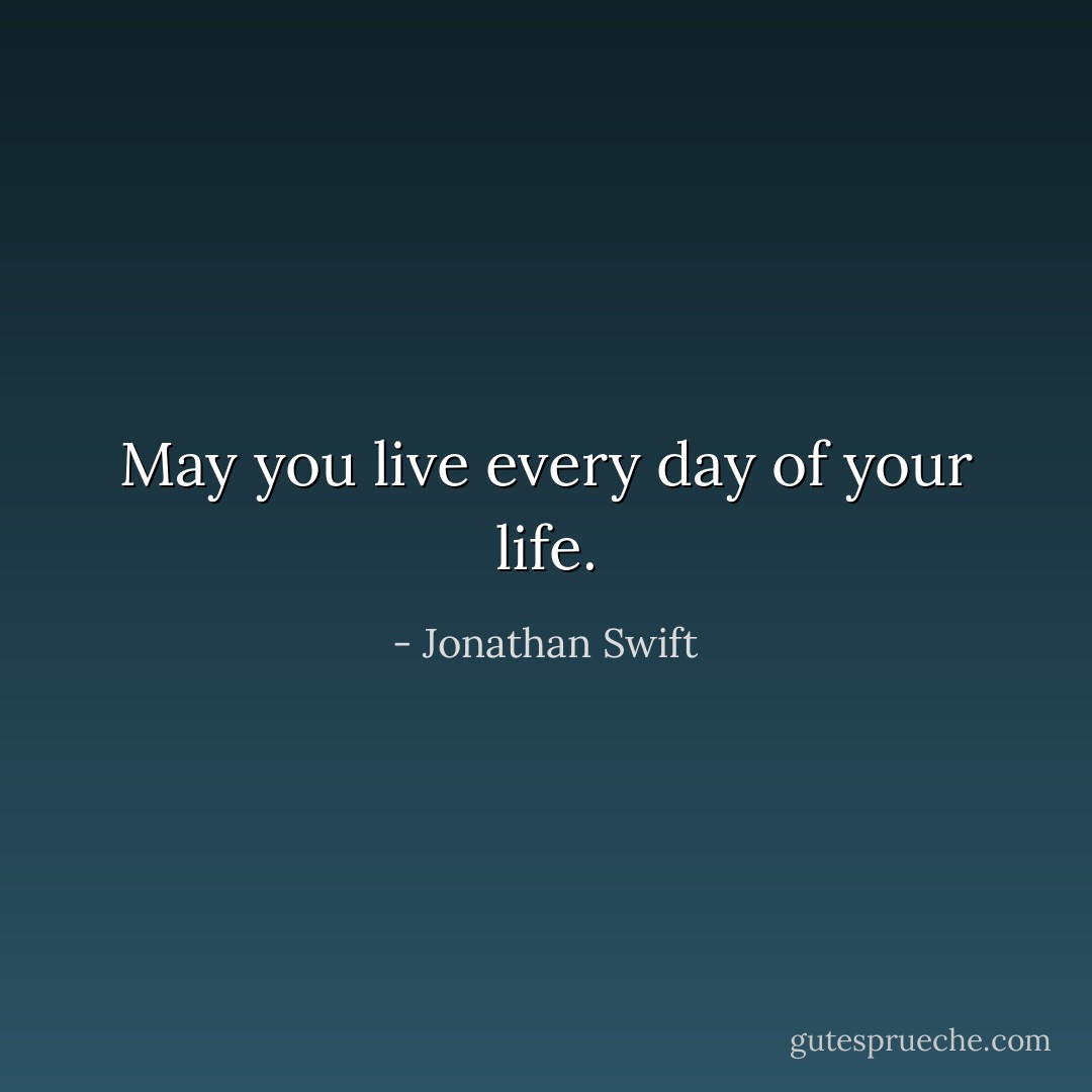 May you live every day of your life. - Jonathan Swift