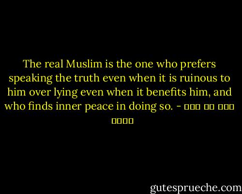 The real Muslim is the one who prefers speaking the truth even when it is ruinous to him over lying even when it benefits him, and who finds inner peace in doing so. - علي بن أبي طالب