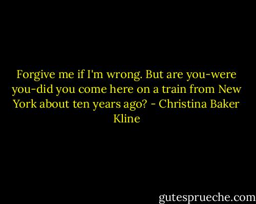 Forgive me if I'm wrong. But are you-were you-did you come here on a train from New York about ten years ago? - Christina Baker Kline