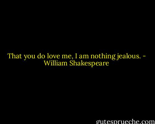 That you do love me, I am nothing jealous. - William Shakespeare