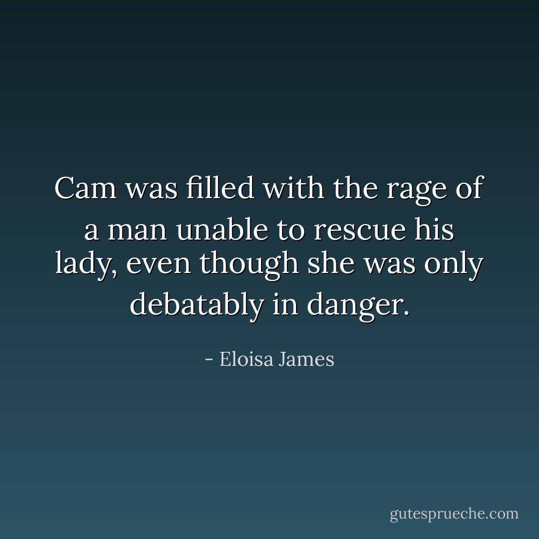 Cam was filled with the rage of a man unable to rescue his lady, even though she was only debatably in danger. - Eloisa James