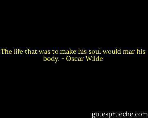 The life that was to make his soul would mar his body. - Oscar Wilde