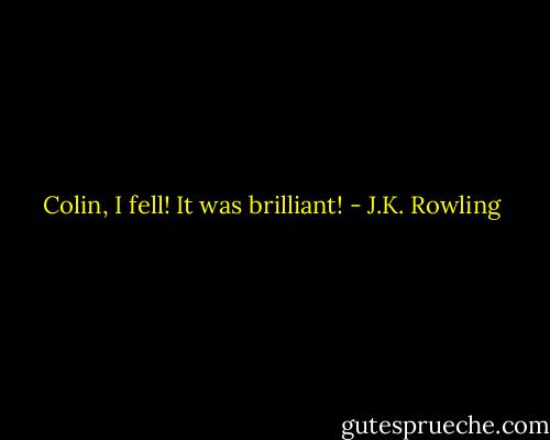 Colin, I fell! It was brilliant! - J.K. Rowling