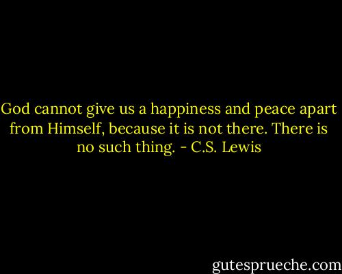 God cannot give us a happiness and peace apart from Himself, because it is not there. There is no such thing. - C.S. Lewis