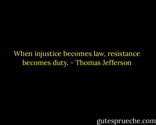 When injustice becomes law, resistance becomes duty. - Thomas Jefferson