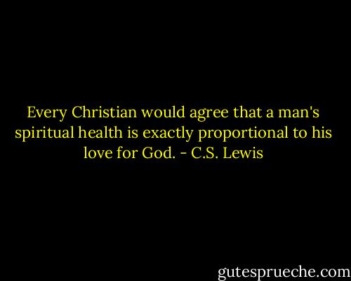 Every Christian would agree that a man's spiritual health is exactly proportional to his love for God. - C.S. Lewis