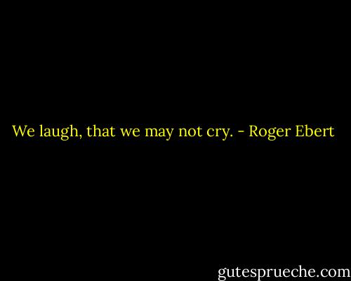 We laugh, that we may not cry. - Roger Ebert