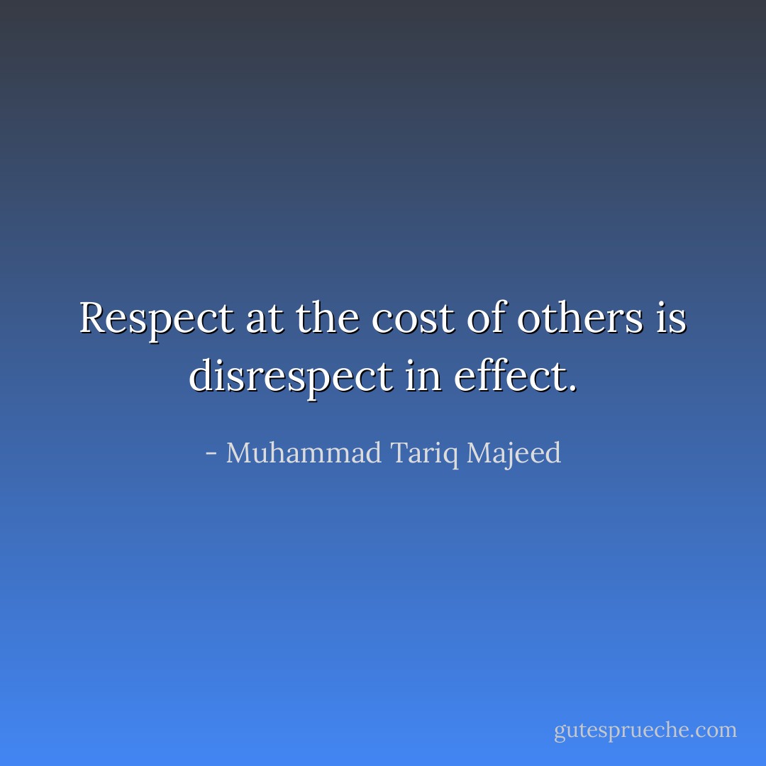 Respect at the cost of others is disrespect in effect. - Muhammad Tariq Majeed