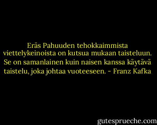 Eräs Pahuuden tehokkaimmista viettelykeinoista on kutsua mukaan taisteluun. Se on samanlainen kuin naisen kanssa käytävä taistelu, joka johtaa vuoteeseen. - Franz Kafka