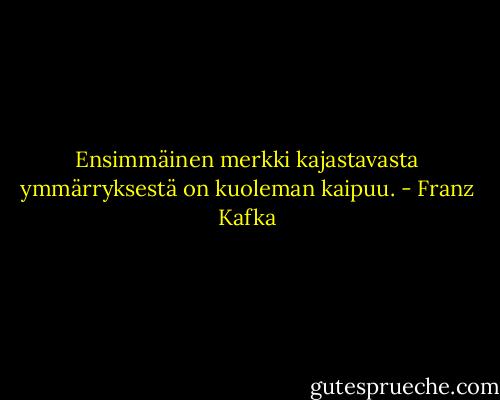 Ensimmäinen merkki kajastavasta ymmärryksestä on kuoleman kaipuu. - Franz Kafka