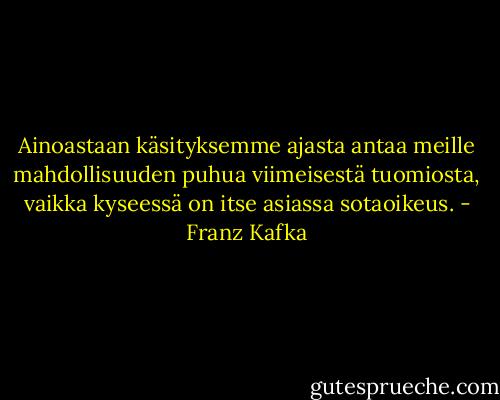 Ainoastaan käsityksemme ajasta antaa meille mahdollisuuden puhua viimeisestä tuomiosta, vaikka kyseessä on itse asiassa sotaoikeus. - Franz Kafka