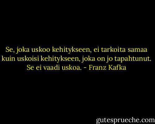 Se, joka uskoo kehitykseen, ei tarkoita samaa kuin uskoisi kehitykseen, joka on jo tapahtunut. Se ei vaadi uskoa. - Franz Kafka