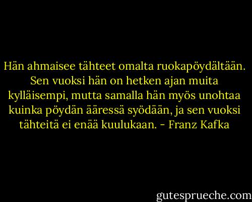 Hän ahmaisee tähteet omalta ruokapöydältään. Sen vuoksi hän on hetken ajan muita kylläisempi, mutta samalla hän myös unohtaa kuinka pöydän ääressä syödään, ja sen vuoksi tähteitä ei enää kuulukaan. - Franz Kafka