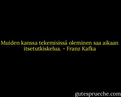 Muiden kanssa tekemisissä oleminen saa aikaan itsetutkiskelua. - Franz Kafka