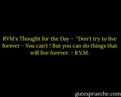 RVM's Thought for the Day - <br />"Don't try to live forever - You can't ! But you can do things that will live forever. - R.V.M.