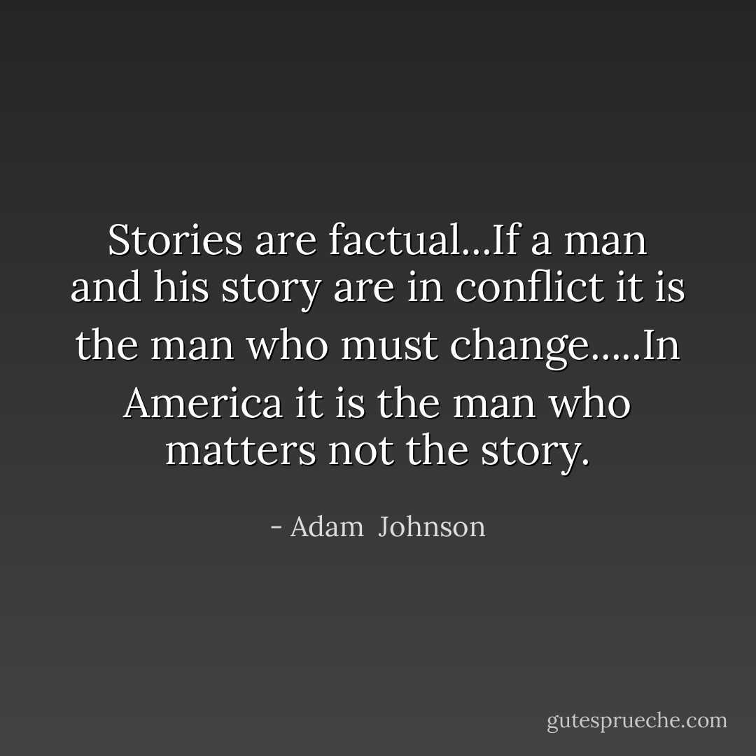 Stories are factual...If a man and his story are in conflict it is the man who must change.....In America it is the man who matters not the story. - Adam  Johnson