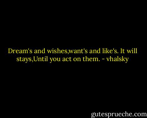 Dream's and wishes,want's and like's. It will stays,Until you act on them. - vhalsky