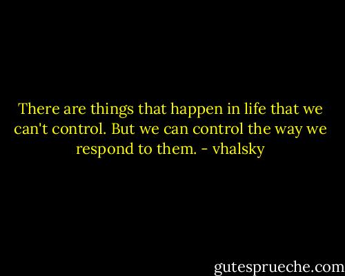 There are things that happen in life that we can't control. But we can control the way we respond to them. - vhalsky