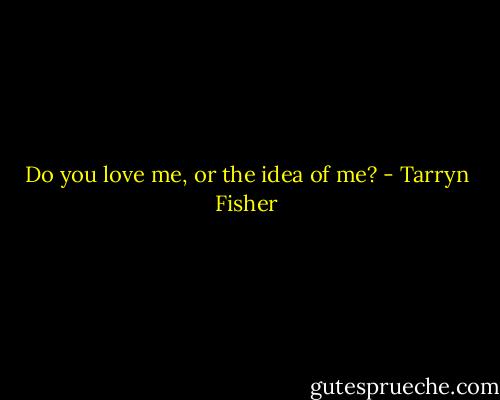Do you love me, or the idea of me? - Tarryn Fisher