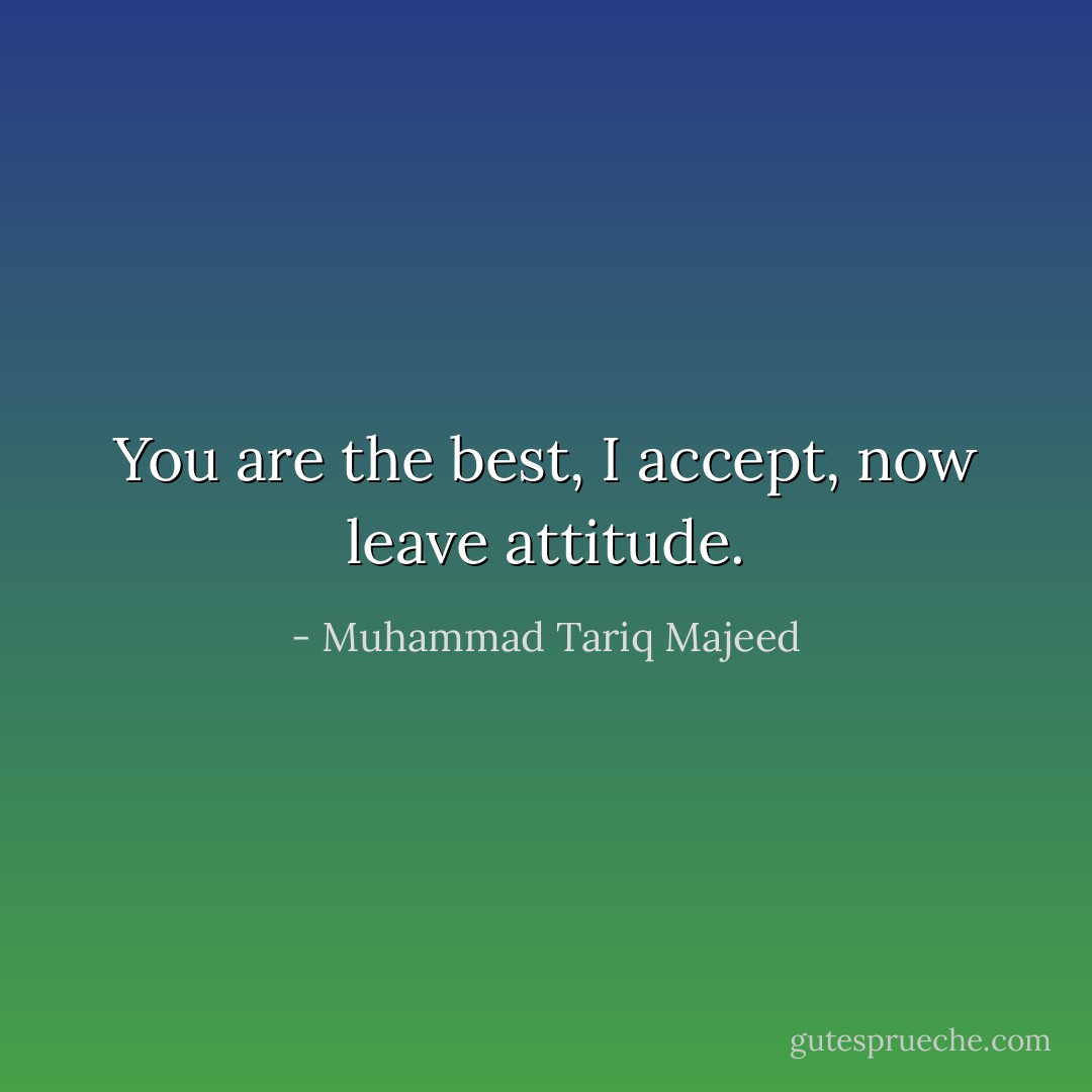 You are the best, I accept, now leave attitude. - Muhammad Tariq Majeed