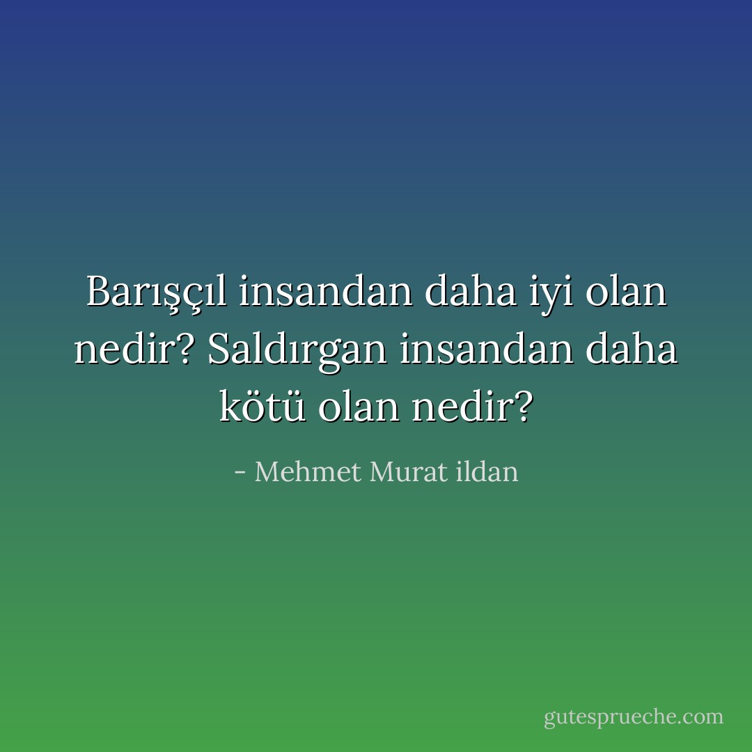 Barışçıl insandan daha iyi olan nedir? Saldırgan insandan daha kötü olan nedir? - Mehmet Murat ildan