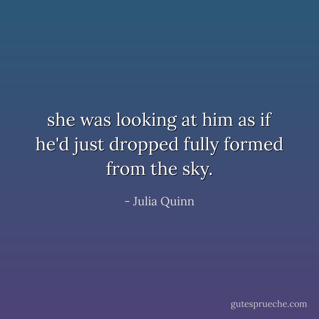 she was looking at him as if he'd just dropped fully formed from the sky. - Julia Quinn