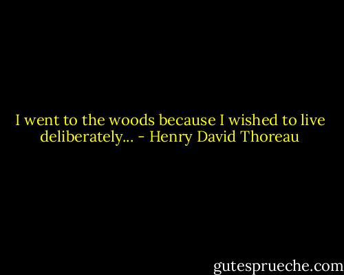 I went to the woods because I wished to live deliberately... - Henry David Thoreau