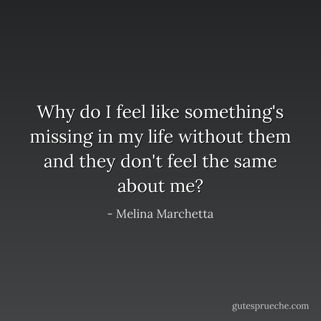 Why do I feel like something's missing in my life without them and they don't feel the same about me? - Melina Marchetta