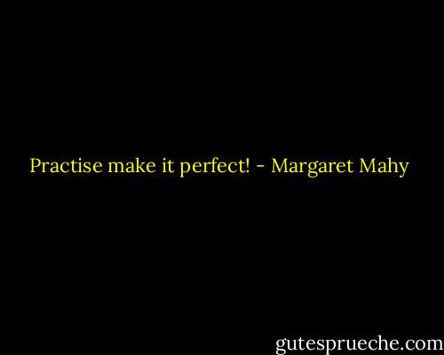 Practise make it perfect! - Margaret Mahy