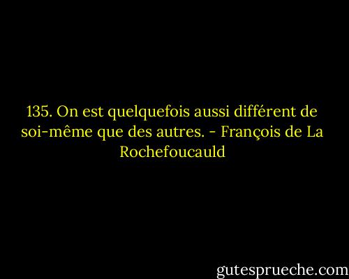 135. On est quelquefois aussi différent de soi-même que des autres. - François de La Rochefoucauld