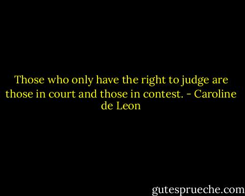 Those who only have the right to judge are those in court and those in contest. - Caroline de Leon