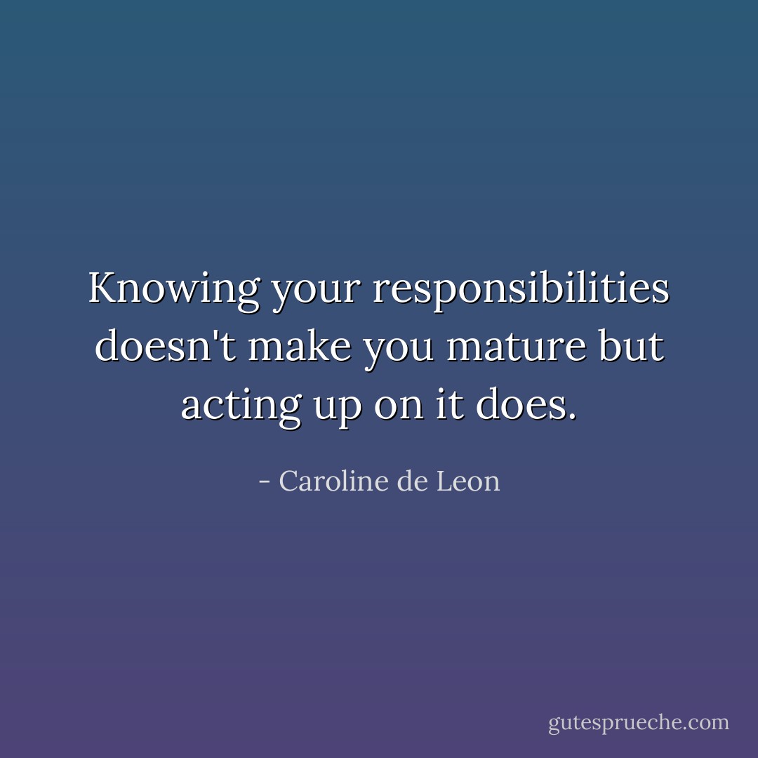 Knowing your responsibilities doesn't make you mature but acting up on it does. - Caroline de Leon