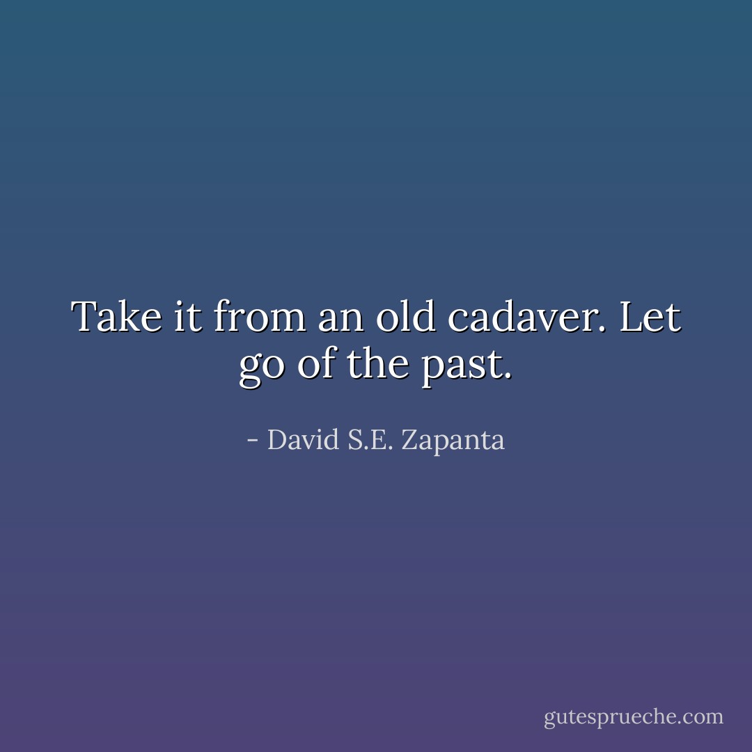 Take it from an old cadaver. Let go of the past. - David S.E. Zapanta