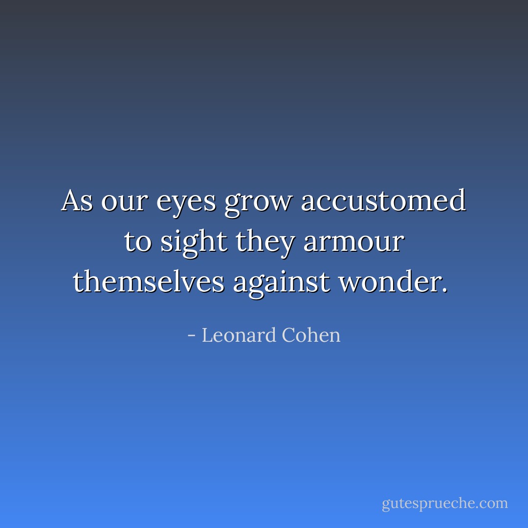 As our eyes grow accustomed to sight they armour themselves against wonder.  - Leonard Cohen