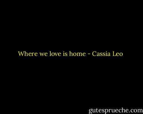 Where we love is home - Cassia Leo