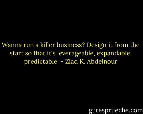 Wanna run a killer business? Design it from the start so that it's leverageable, expandable, predictable  - Ziad K. Abdelnour
