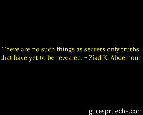 There are no such things as secrets only truths that have yet to be revealed. - Ziad K. Abdelnour