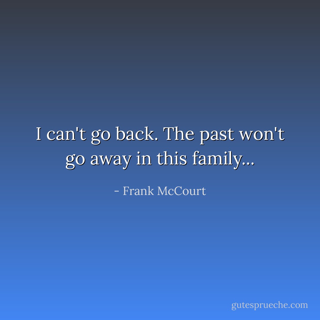 I can't go back. The past won't go away in this family... - Frank McCourt