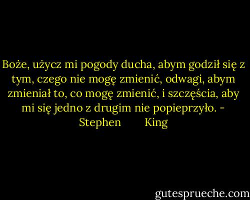 Boże, użycz mi pogody ducha, abym godził się z tym, czego nie mogę zmienić, odwagi, abym zmieniał to, co mogę zmienić, i szczęścia, aby mi się jedno z drugim nie popieprzyło. - Stephen        King