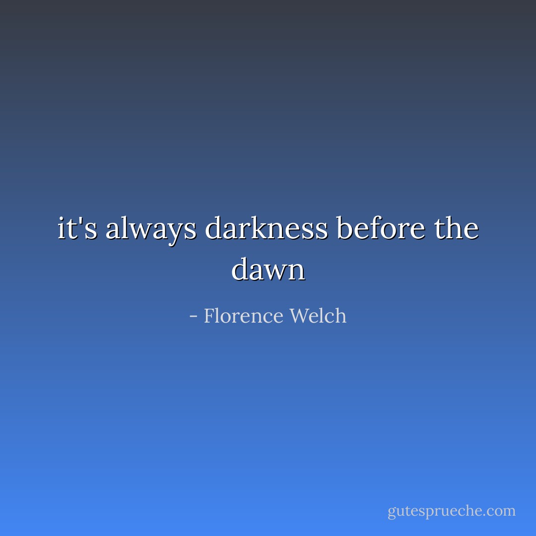 it's always darkness before the dawn - Florence Welch