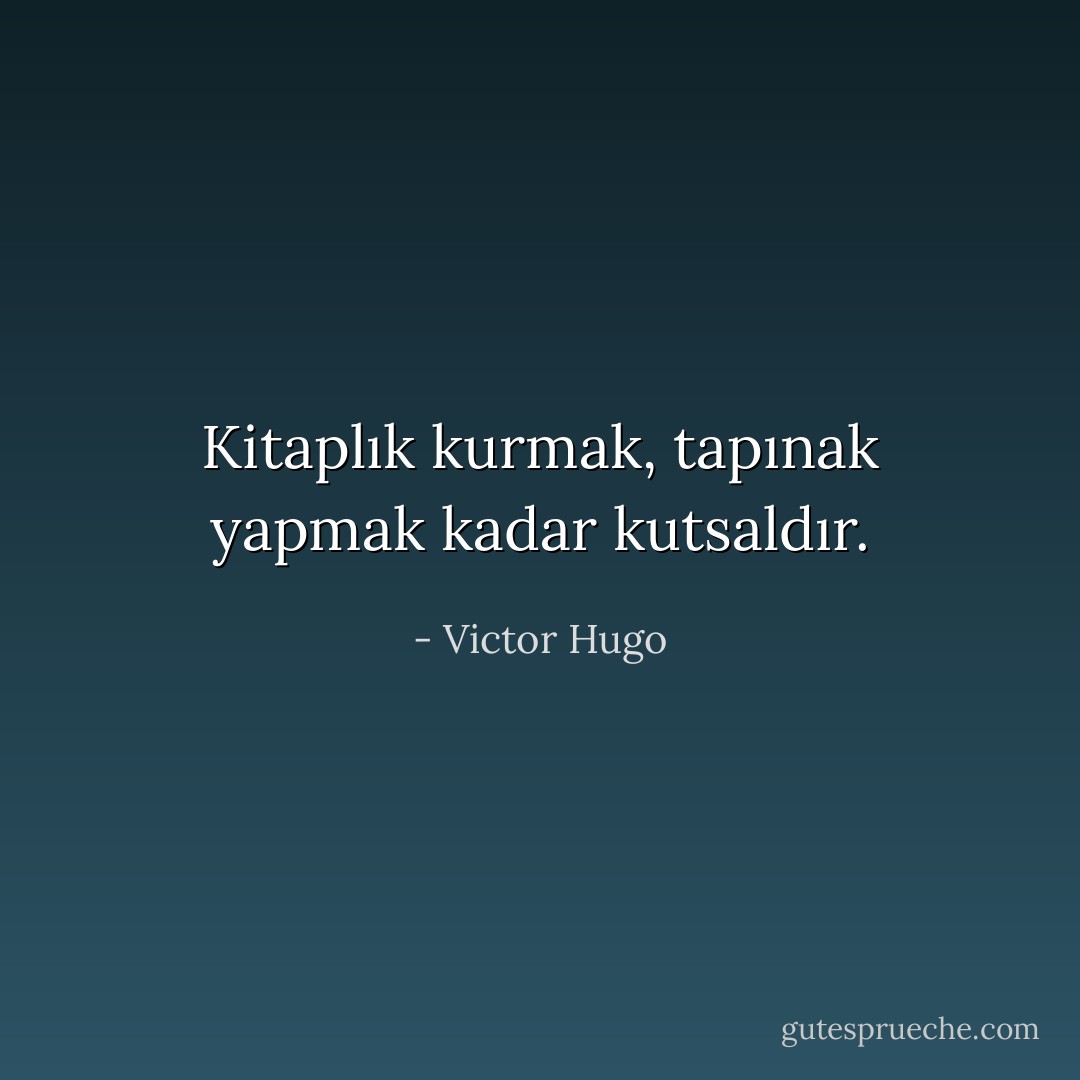 Kitaplık kurmak, tapınak yapmak kadar kutsaldır. - Victor Hugo
