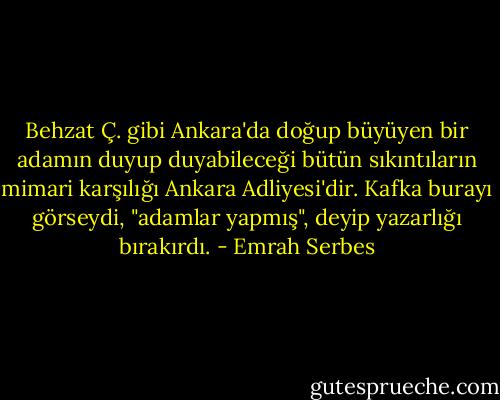 Behzat Ç. gibi Ankara'da doğup büyüyen bir adamın duyup duyabileceği bütün sıkıntıların mimari karşılığı Ankara Adliyesi'dir. Kafka burayı görseydi, "adamlar yapmış", deyip yazarlığı bırakırdı. - Emrah Serbes
