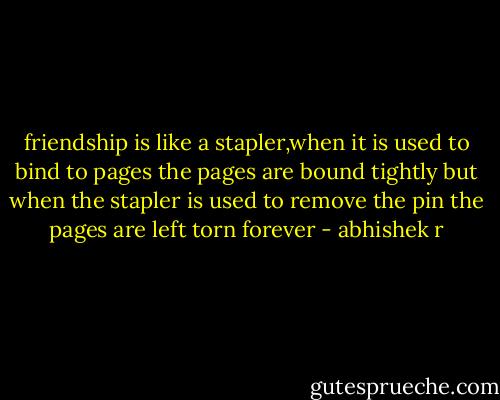 friendship is like a stapler,when it is used to bind to pages the pages are bound tightly but when the stapler is used to remove the pin the pages are left torn forever - abhishek r