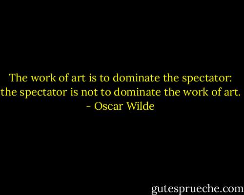The work of art is to dominate the spectator: the spectator is not to dominate the work of art. - Oscar Wilde