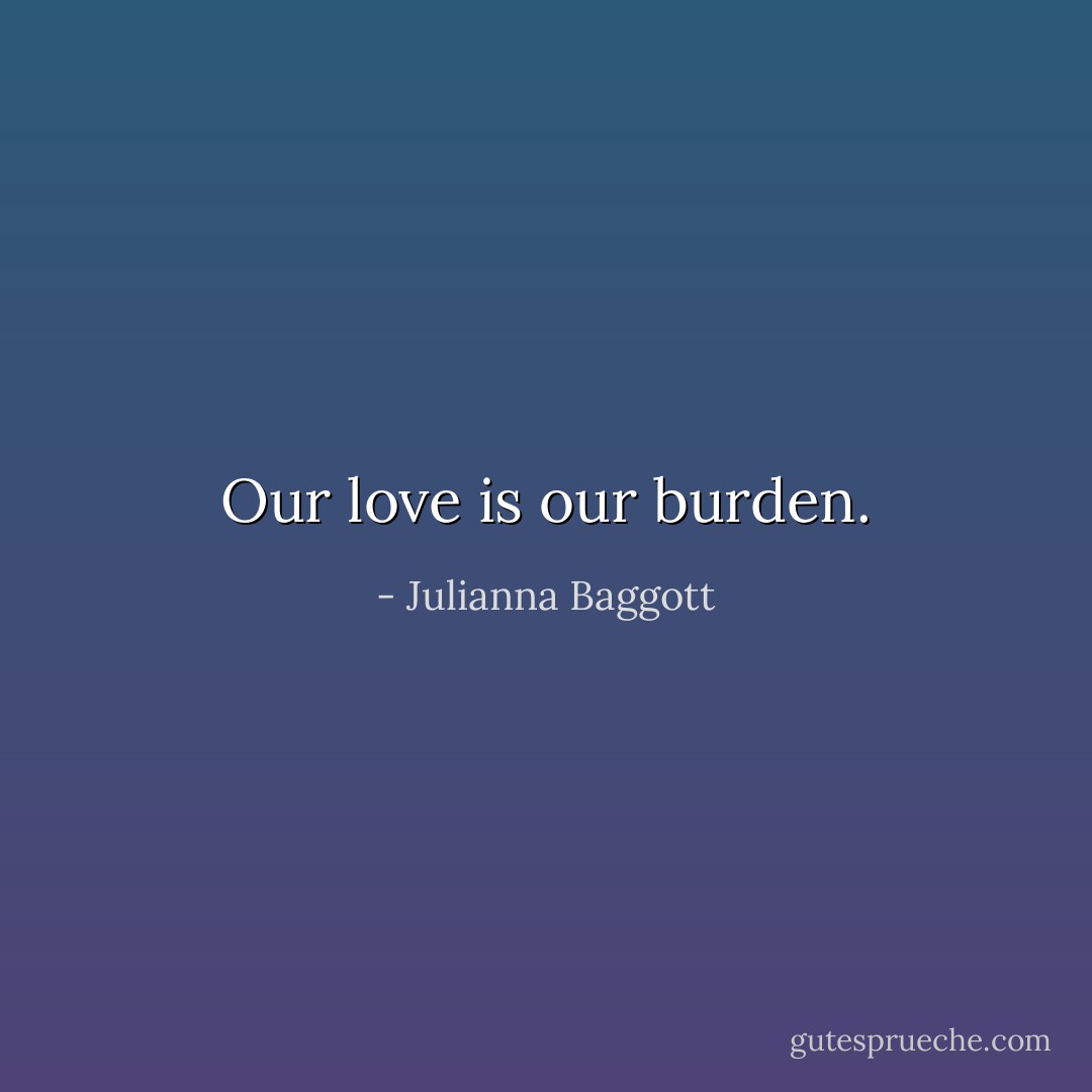 Our love is our burden. - Julianna Baggott