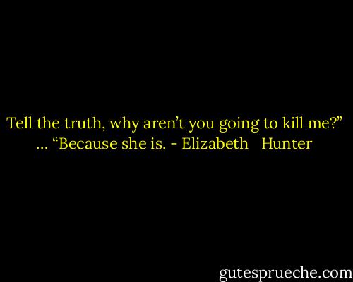 Tell the truth, why aren’t you going to kill me?”<br />…<br />“Because she is. - Elizabeth   Hunter