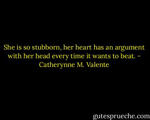 She is so stubborn, her heart has an argument with her head every time it wants to beat. - Catherynne M. Valente