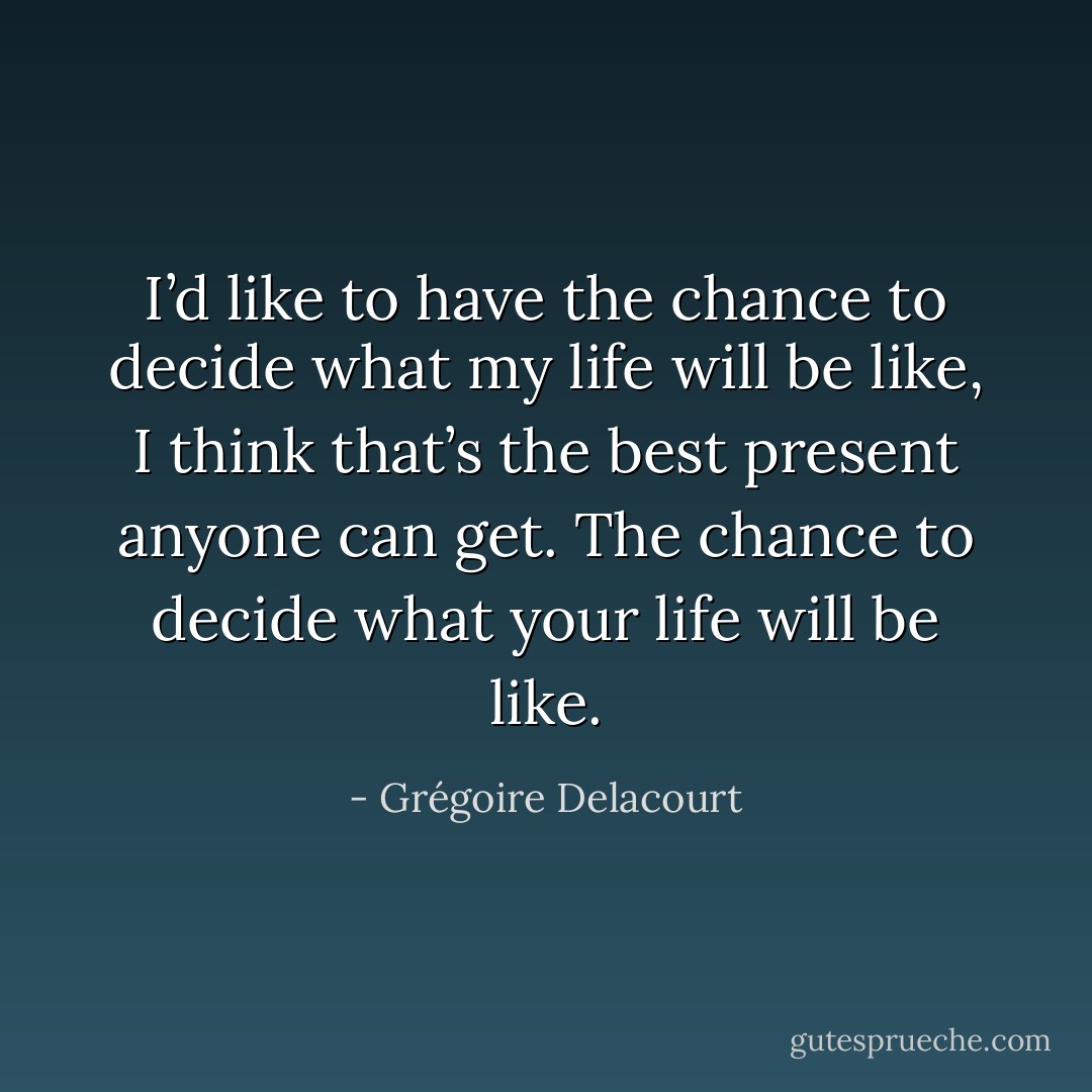 I’d like to have the chance to decide what my life will be like, I think that’s the best present anyone can get. The chance to decide what your life will be like. - Grégoire Delacourt